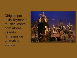 Dirigido por
Julie Taymor, o
musical conta
com atores
usando
fantasias de
animais e
títeres.
 
