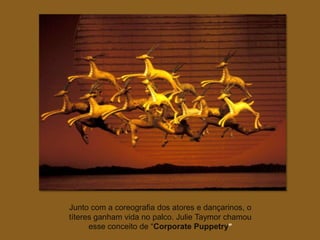 Junto com a coreografia dos atores e dançarinos, o
títeres ganham vida no palco. Julie Taymor chamou
      esse conceito de “Corporate Puppetry”
 