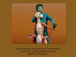 Ator e títere em uma técnica de “Double Event”
     que é muito usada no teatro de títeres
              japonês, o “Bunraku”.
 