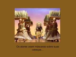 Os atores usam máscaras sobre suas
             cabeças...
 