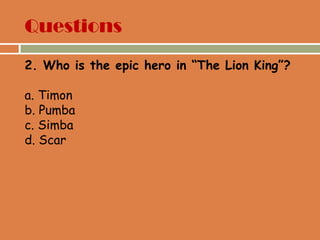 Questions
2. Who is the epic hero in “The Lion King”?
a. Timon
b. Pumba
c. Simba
d. Scar
 