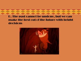  D. The past cannot be undone, but we can
make the best out of the future with bright
decisions

 