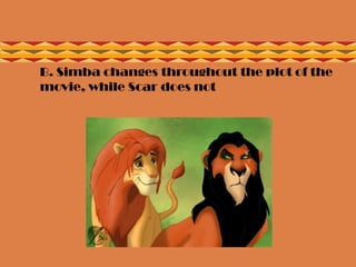  B. Simba changes throughout the plot of the
movie, while Scar does not
 
