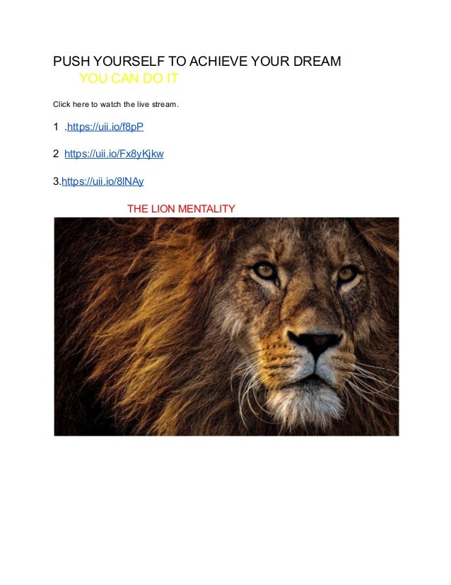 PUSH YOURSELF TO ACHIEVE YOUR DREAM
YOU CAN DO IT
Click here to watch the live stream.
1 .https://uii.io/f8pP
2 https://uii.io/Fx8yKjkw
3.https://uii.io/8lNAy
THE LION MENTALITY
 