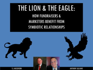 THE LION & THE EAGLE:
HOW FUNDRAISERS &
MARKETERS BENEFIT FROM
SYMBIOTIC RELATIONSHIPS
T.J. MCGOVERN ANTHONY JULIANO
 