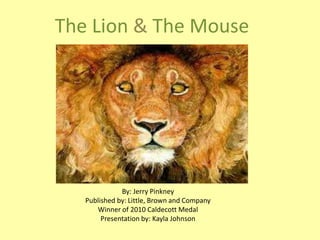 The Lion & The Mouse

By: Jerry Pinkney
Published by: Little, Brown and Company
Winner of 2010 Caldecott Medal
Presentation by: Kayla Johnson

 