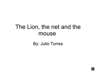 The Lion, the net and the mouse  By: Julio Torres 