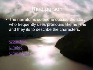 Third person
• The narrator is someone outside the story,
who frequently uses pronouns like he, she
and they its to describe the characters.
• Subcatorgies:-
Objective
Limited
Omniscient
 