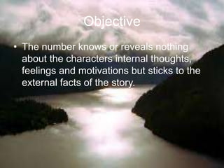 Objective
• The number knows or reveals nothing
about the characters internal thoughts,
feelings and motivations but sticks to the
external facts of the story.
 