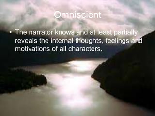 Omniscient
• The narrator knows and at least partially
reveals the internal thoughts, feelings and
motivations of all characters.
 