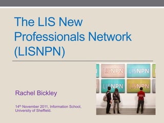 The LIS New
Professionals Network
(LISNPN)


Rachel Bickley
14th November 2011, Information School,
University of Sheffield.
 