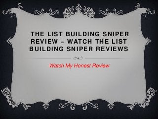 THE LIST BUILDING SNIPER
REVIEW – WATCH THE LIST
BUILDING SNIPER REVIEWS
Watch My Honest Review
 