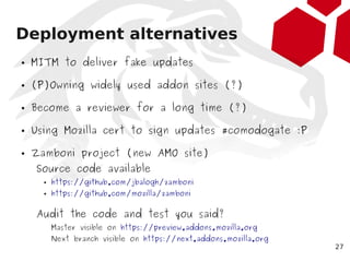 Deployment alternatives
●   MITM to deliver fake updates

●   (P)Owning widely used addon sites (?)

●   Become a reviewer...