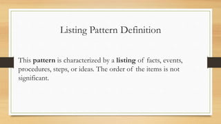 Listing Pattern Definition
This pattern is characterized by a listing of facts, events,
procedures, steps, or ideas. The order of the items is not
significant.