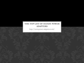 THE TOP LIST OF HANDY POWER
          ADAPTERS
   http://www.power-adapters.co.uk/
 