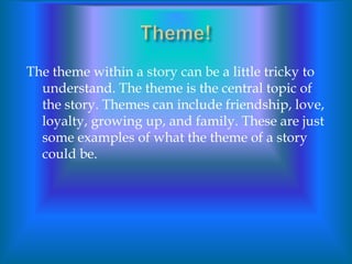 The theme within a story can be a little tricky to
  understand. The theme is the central topic of
  the story. Themes can include friendship, love,
  loyalty, growing up, and family. These are just
  some examples of what the theme of a story
  could be.
 