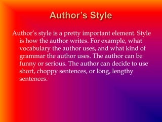 Author’s style is a pretty important element. Style
  is how the author writes. For example, what
  vocabulary the author uses, and what kind of
  grammar the author uses. The author can be
  funny or serious. The author can decide to use
  short, choppy sentences, or long, lengthy
  sentences.
 