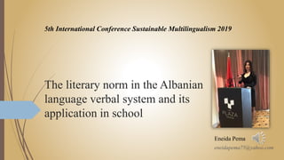 The literary norm in the Albanian
language verbal system and its
application in school
eneidapema75@yahoo.com
5th International Conference Sustainable Multilingualism 2019
Eneida Pema
 