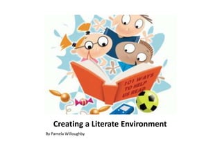 Creating a Literate Environment By Pamela Willoughby 