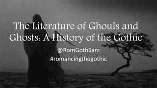 The Literature of Ghouls and
Ghosts: A History of the Gothic
@RomGothSam
#romancingthegothic
 