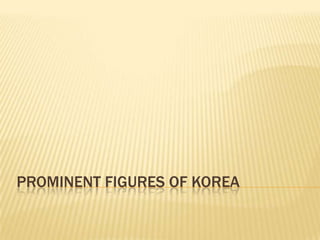 PROMINENT FIGURES OF KOREA
 