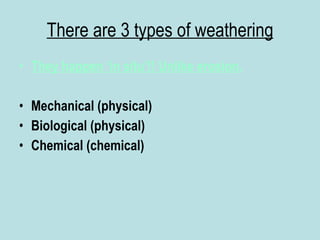 There are 3 types of weathering They happen ‘in situ’!! Unlike erosion. Mechanical (physical) Biological (physical) Chemical (chemical) 