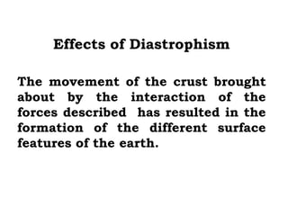 Effects of Diastrophism

The movement of the crust brought
about by the interaction of the
forces described has resulted in the
formation of the different surface
features of the earth.
 