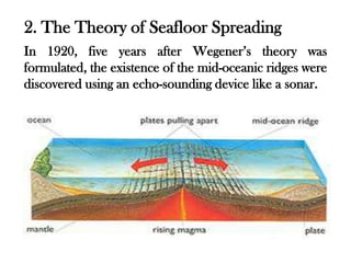 2. The Theory of Seafloor Spreading
In 1920, five years after Wegener’s theory was
formulated, the existence of the mid-oceanic ridges were
discovered using an echo-sounding device like a sonar.
 