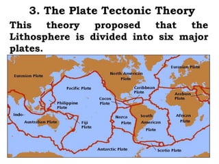 3. The Plate Tectonic Theory
This    theory  proposed   that  the
Lithosphere is divided into six major
plates.
 