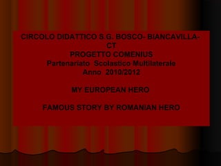 CIRCOLO DIDATTICO S.G. BOSCO- BIANCAVILLA-
CT
PROGETTO COMENIUS
Partenariato Scolastico Multilaterale
Anno 2010/2012
MY EUROPEAN HERO
FAMOUS STORY BY ROMANIAN HERO
 