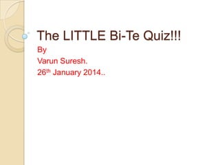 The LITTLE Bi-Te Quiz!!!
By
Varun Suresh.
26th January 2014..

 
