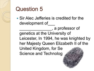Question 5


Sir Alec Jefferies is credited for the
development of___
______________, a professor of
genetics at the University of
Leicester, In 1994, he was knighted by
her Majesty Queen Elizabeth II of the
United Kingdom, for Services to
Science and Technology.(hint!)

 