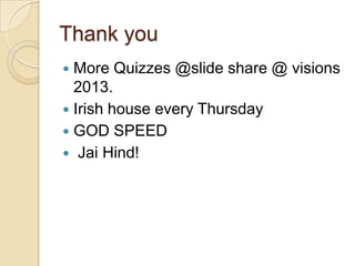 Thank you
More Quizzes @slide share @ visions
2013.
 Irish house every Thursday
 GOD SPEED
 Jai Hind!


 