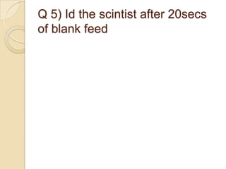 Q 5) Id the scintist after 20secs
of blank feed

 