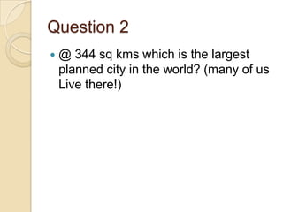 Question 2


@ 344 sq kms which is the largest
planned city in the world? (many of us
Live there!)

 
