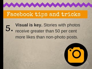 Visual is key. Stories with photos
receive greater than 50 per cent
more likes than non-photo posts.
Facebook tips and tri...