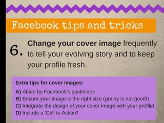 Change your cover image frequently
to tell your evolving story and to keep
your profile fresh.
Facebook tips and tricks
6....