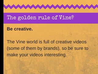 The golden rule of Vine?
Be creative.
The Vine world is full of creative videos
(some of them by brands), so be sure to
ma...