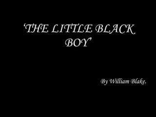‘ THE LITTLE BLACK BOY’ By William Blake . 