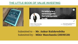 THE LITTLE BOOK OF VALUE INVESTING
Submitted to - Mr. Ankur Kulshreshtha
Submitted by - Mihir Manchanda (20DM120)
 