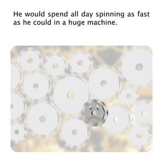 He would spend all day spinning as fast
as he could in a huge machine.
 