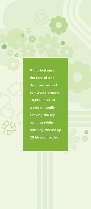 A tap leaking at

the rate of one

drop per second

can waste around

10,000 litres of

water annually.

Leaving the tap

running while

brushing can use up

20 litres of water.
 
