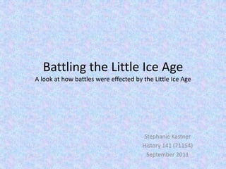 Battling the Little Ice Age
A look at how battles were effected by the Little Ice Age




                                        Stephanie Kastner
                                       History 141 (71154)
                                         September 2011
 