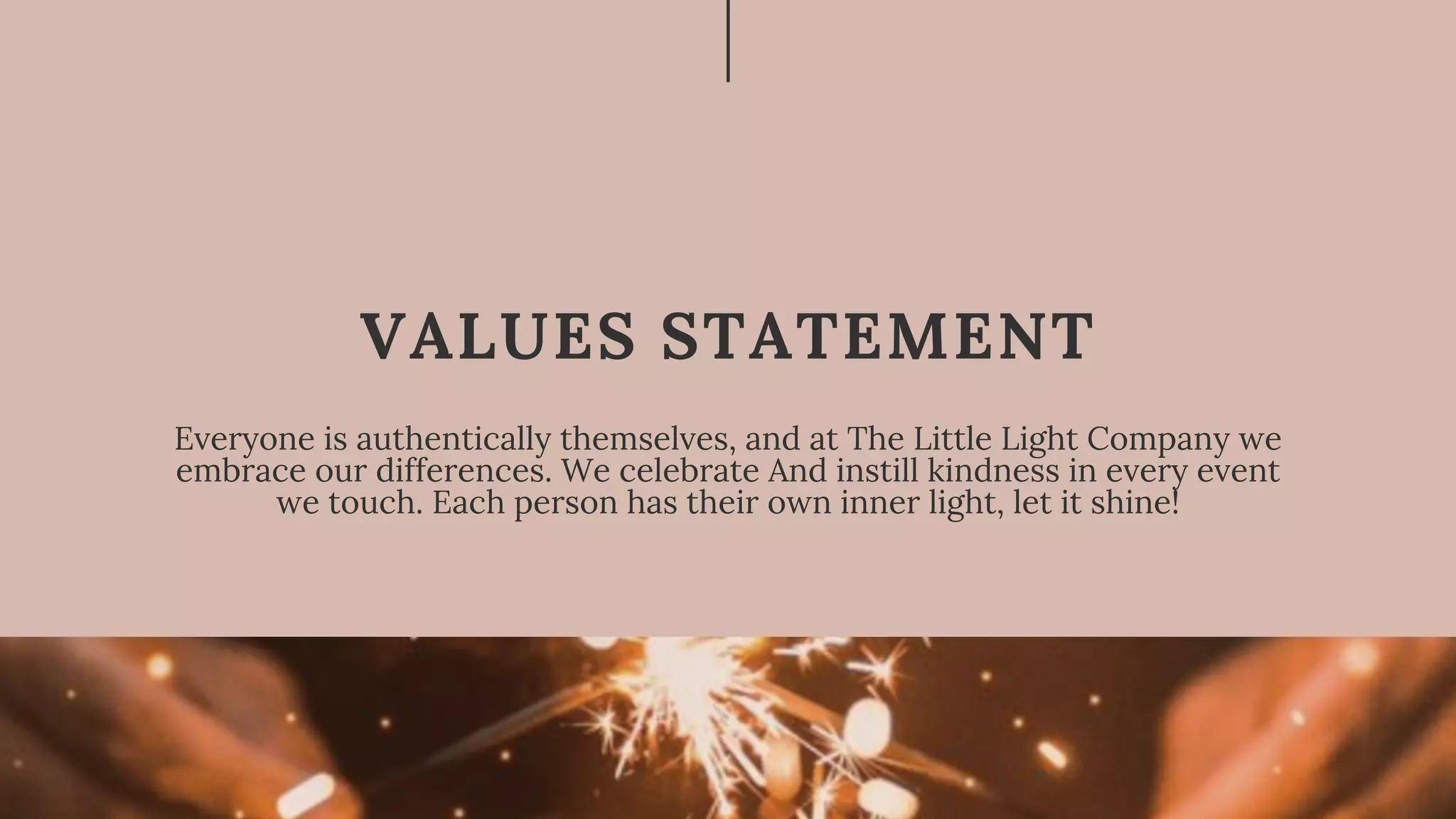 Everyone is authentically themselves, and at The Little Light Company we
embrace our differences. We celebrate And instill kindness in every event
we touch. Each person has their own inner light, let it shine!
VALUES STATEMENT
 