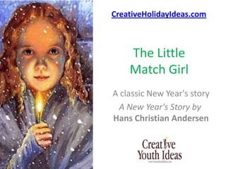 CreativeHolidayIdeas.com



    The Little
    Match Girl
A classic New Year's story
 A New Year's Story by
Hans Christian Andersen
 