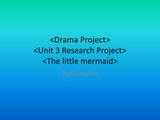 <Drama Project>
<Unit 3 Research Project>
  <The little mermaid>
       By:Seon.Kim
 