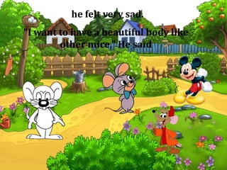 he felt very sad.
"I want to have a beautiful body like
other mice," He said
 