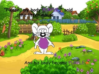 "Please, my body PURPLE," said
the litter mouse.
And his body became PURPLE.
 