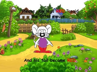 "Please, my legs RED," said
the litter mouse.
And his tail became RED.
 