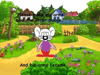 "Please make my arms PINK,"
said the litter mouse.
And his arms became PINK.
 